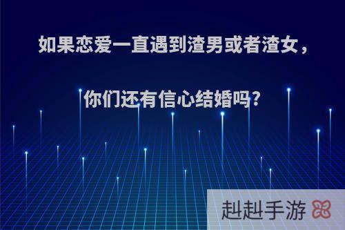如果恋爱一直遇到渣男或者渣女，你们还有信心结婚吗?