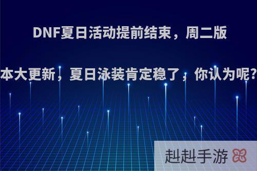 DNF夏日活动提前结束，周二版本大更新，夏日泳装肯定稳了，你认为呢?