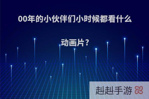 00年的小伙伴们小时候都看什么动画片?