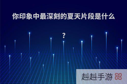 你印象中最深刻的夏天片段是什么?