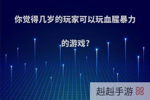 你觉得几岁的玩家可以玩血腥暴力的游戏?