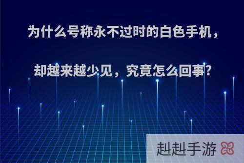 为什么号称永不过时的白色手机，却越来越少见，究竟怎么回事?