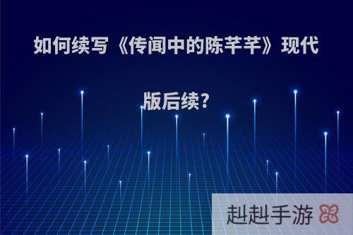 如何续写《传闻中的陈芊芊》现代版后续?