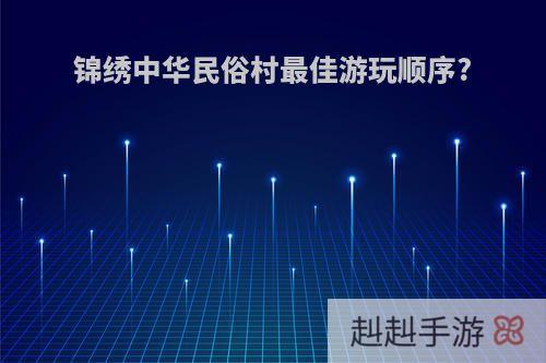 锦绣中华民俗村最佳游玩顺序?