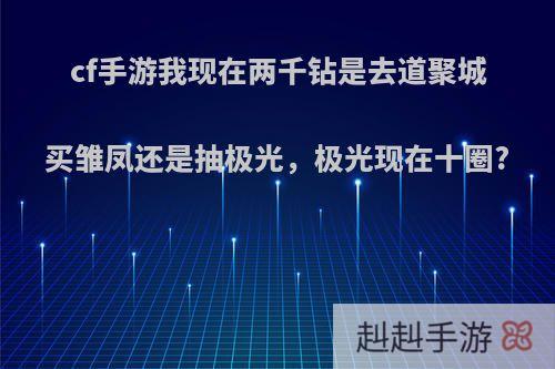 cf手游我现在两千钻是去道聚城买雏凤还是抽极光，极光现在十圈?