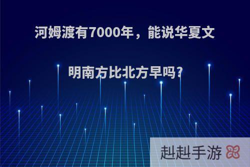 河姆渡有7000年，能说华夏文明南方比北方早吗?