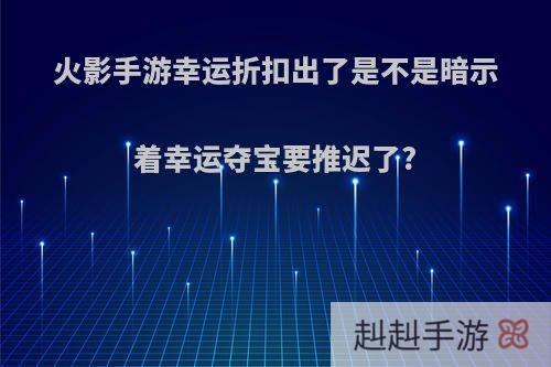 火影手游幸运折扣出了是不是暗示着幸运夺宝要推迟了?