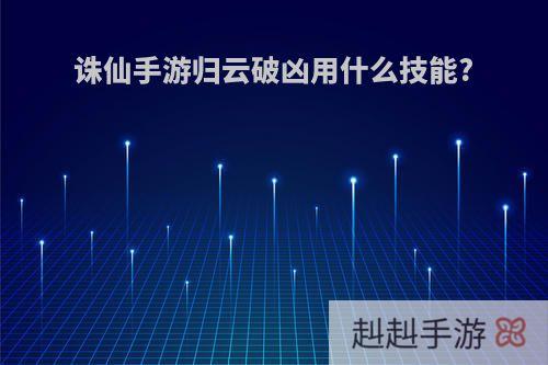 诛仙手游归云破凶用什么技能?