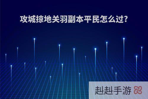 攻城掠地关羽副本平民怎么过?