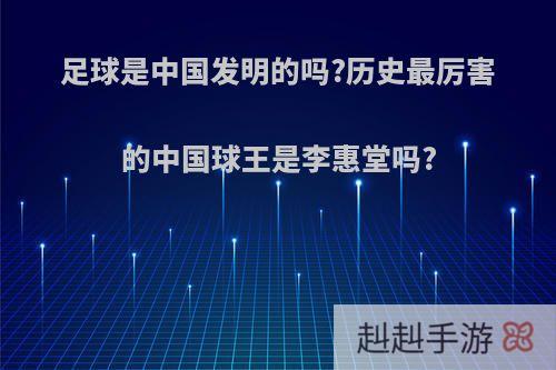 足球是中国发明的吗?历史最厉害的中国球王是李惠堂吗?
