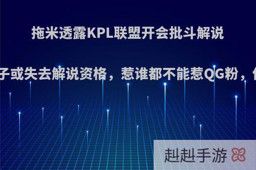 拖米透露KPL联盟开会批斗解说瓶子，瓶子或失去解说资格，惹谁都不能惹QG粉，你赞同吗?