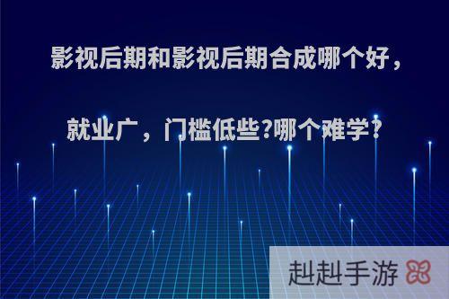 影视后期和影视后期合成哪个好，就业广，门槛低些?哪个难学?