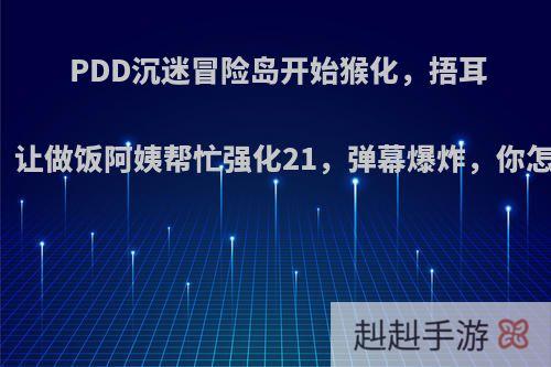 PDD沉迷冒险岛开始猴化，捂耳闭眼，让做饭阿姨帮忙强化21，弹幕爆炸，你怎么看?