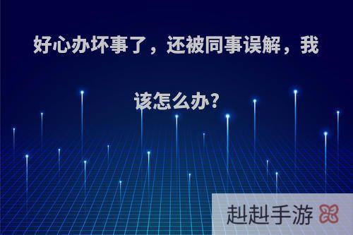 好心办坏事了，还被同事误解，我该怎么办?