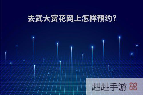 去武大赏花网上怎样预约?