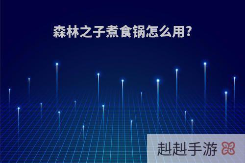 森林之子煮食锅怎么用?