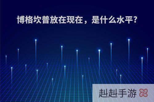 博格坎普放在现在，是什么水平?