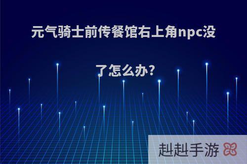 元气骑士前传餐馆右上角npc没了怎么办?