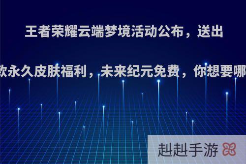 王者荣耀云端梦境活动公布，送出四款永久皮肤福利，未来纪元免费，你想要哪款?