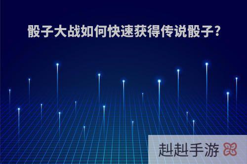 骰子大战如何快速获得传说骰子?