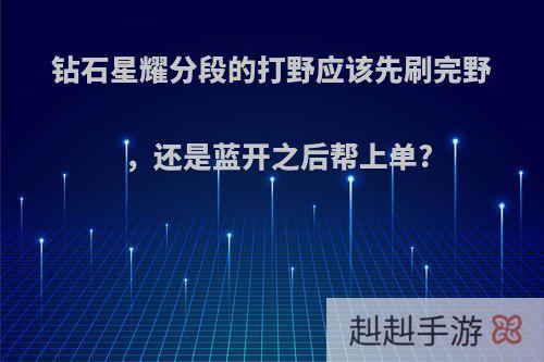 钻石星耀分段的打野应该先刷完野，还是蓝开之后帮上单?