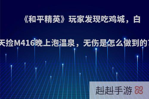 《和平精英》玩家发现吃鸡城，白天捡M416晚上泡温泉，无伤是怎么做到的?