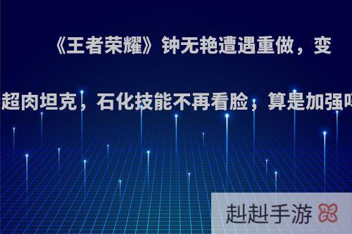 《王者荣耀》钟无艳遭遇重做，变身超肉坦克，石化技能不再看脸，算是加强吗?