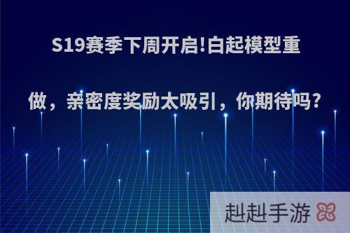 S19赛季下周开启!白起模型重做，亲密度奖励太吸引，你期待吗?