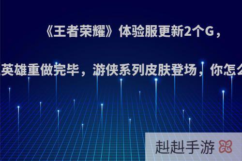 《王者荣耀》体验服更新2个G，三位英雄重做完毕，游侠系列皮肤登场，你怎么看?