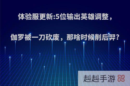 体验服更新:5位输出英雄调整，伽罗被一刀砍废，那啥时候削后羿?