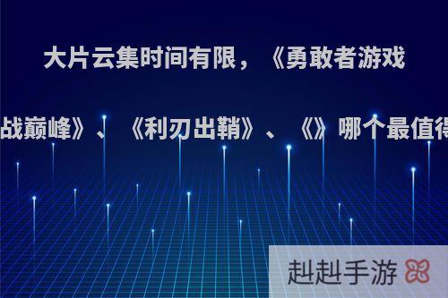 大片云集时间有限，《勇敢者游戏2:再战巅峰》、《利刃出鞘》、《》哪个最值得看?