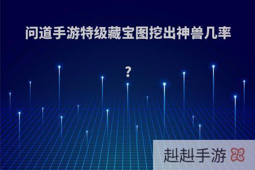 问道手游特级藏宝图挖出神兽几率?