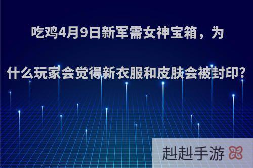 吃鸡4月9日新军需女神宝箱，为什么玩家会觉得新衣服和皮肤会被封印?