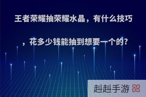 王者荣耀抽荣耀水晶，有什么技巧，花多少钱能抽到想要一个的?