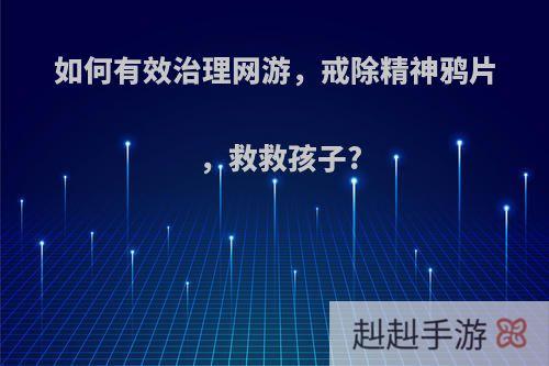 如何有效治理网游，戒除精神鸦片，救救孩子?