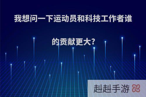 我想问一下运动员和科技工作者谁的贡献更大?