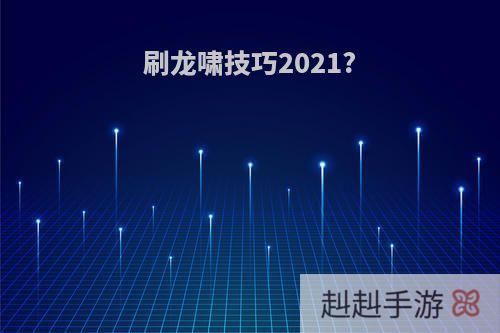 刷龙啸技巧2021?
