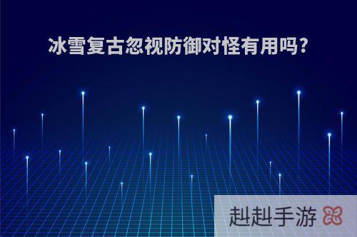 冰雪复古忽视防御对怪有用吗?