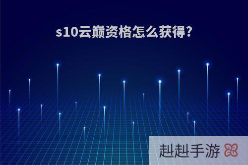 s10云巅资格怎么获得?