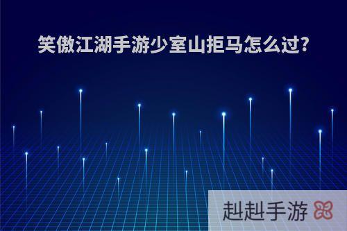 笑傲江湖手游少室山拒马怎么过?