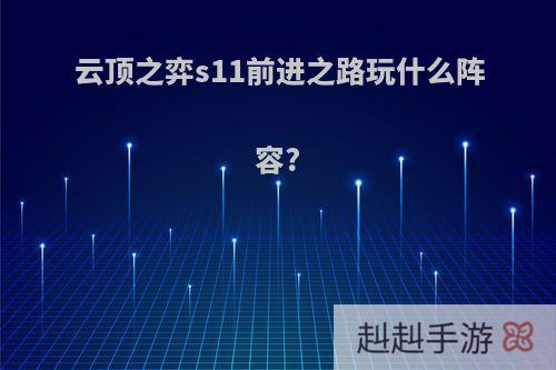 云顶之弈s11前进之路玩什么阵容?