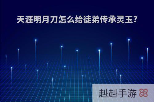 天涯明月刀怎么给徒弟传承灵玉?
