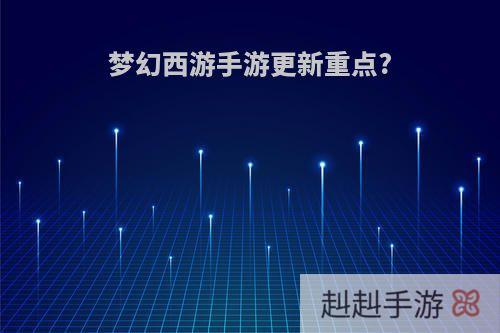 梦幻西游手游更新重点?