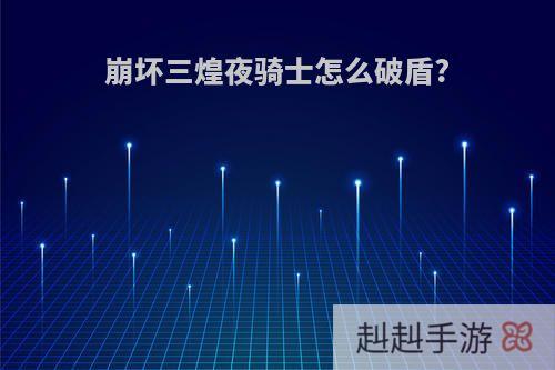 崩坏三煌夜骑士怎么破盾?