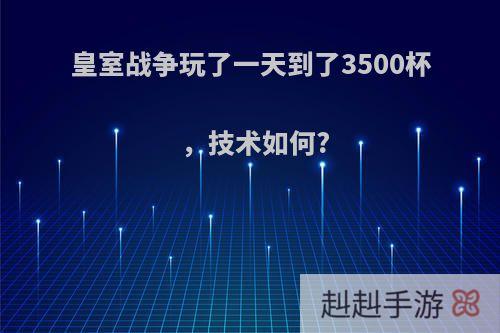 皇室战争玩了一天到了3500杯，技术如何?