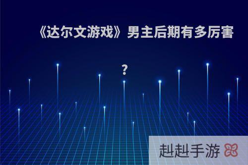 《达尔文游戏》男主后期有多厉害?