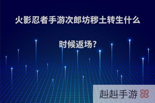 火影忍者手游次郎坊秽土转生什么时候返场?