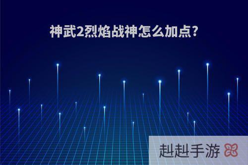 神武2烈焰战神怎么加点?
