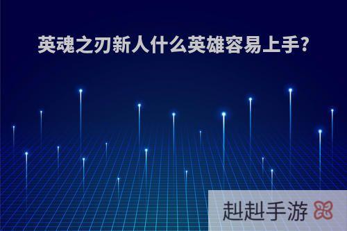 英魂之刃新人什么英雄容易上手?