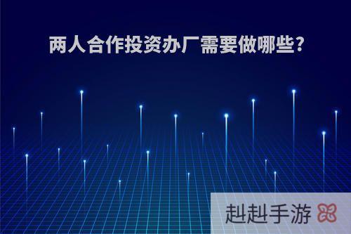 两人合作投资办厂需要做哪些?